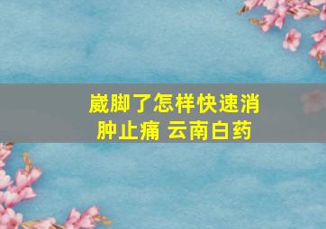 崴脚了怎样快速消肿止痛 云南白药